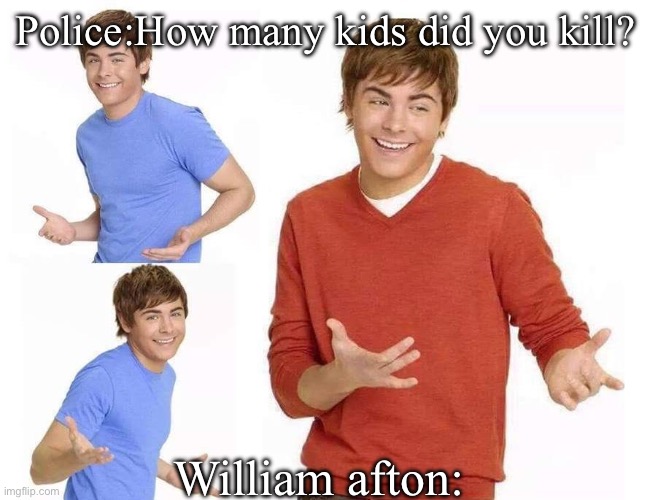 Zac Efron | Police:How many kids did you kill? William afton: | image tagged in zac efron | made w/ Imgflip meme maker