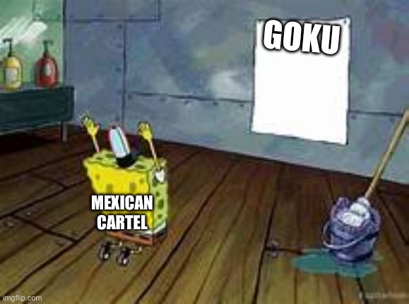 spongebob praying | GOKU; MEXICAN CARTEL | image tagged in spongebob praying | made w/ Imgflip meme maker