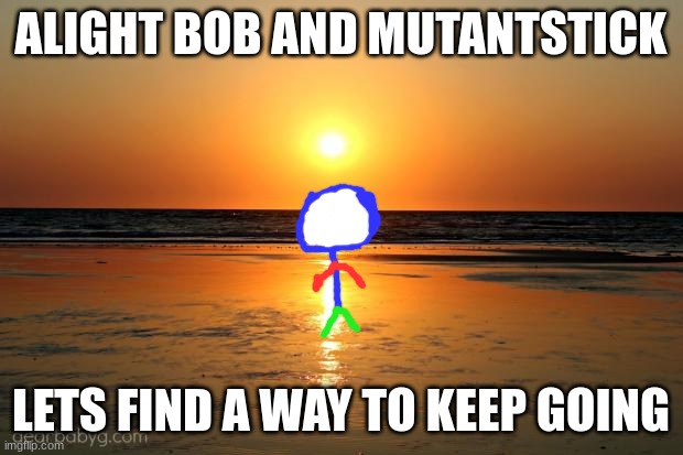 beach sunset | ALIGHT BOB AND MUTANTSTICK; LETS FIND A WAY TO KEEP GOING | image tagged in beach sunset | made w/ Imgflip meme maker