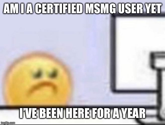 Zad | AM I A CERTIFIED MSMG USER YET; I’VE BEEN HERE FOR A YEAR | image tagged in zad | made w/ Imgflip meme maker