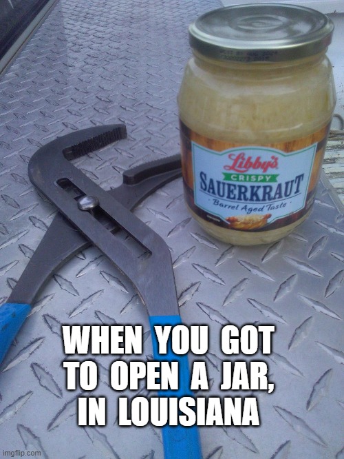 WHEN YOU GOT TO OPEN A JAR, IN LOUISIANA | WHEN  YOU  GOT  TO  OPEN  A  JAR, 
IN  LOUISIANA | image tagged in open | made w/ Imgflip meme maker