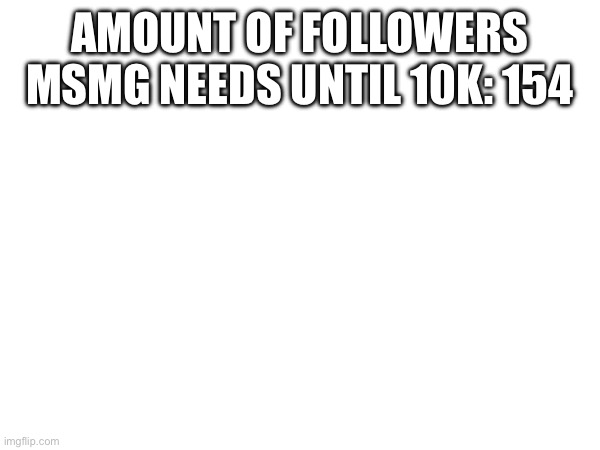 AMOUNT OF FOLLOWERS MSMG NEEDS UNTIL 10K: 154 | made w/ Imgflip meme maker