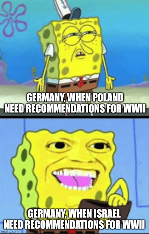 Why? | GERMANY, WHEN POLAND NEED RECOMMENDATIONS FOR WWII; GERMANY, WHEN ISRAEL NEED RECOMMENDATIONS FOR WWII | image tagged in spongebob money | made w/ Imgflip meme maker