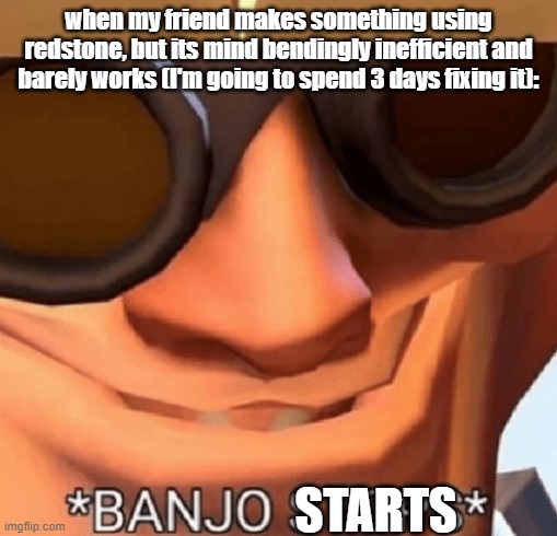 jank 100 | when my friend makes something using redstone, but its mind bendingly inefficient and barely works (I'm going to spend 3 days fixing it):; STARTS | image tagged in banjo stops | made w/ Imgflip meme maker