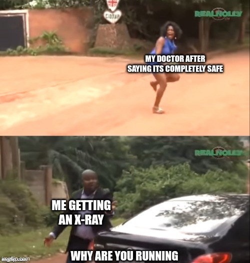 Why are you running | MY DOCTOR AFTER SAYING ITS COMPLETELY SAFE; ME GETTING AN X-RAY; WHY ARE YOU RUNNING | image tagged in why are you running | made w/ Imgflip meme maker