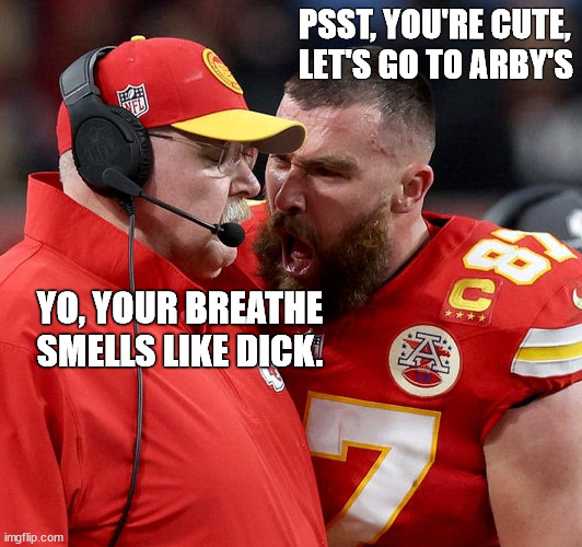 Travis Kelce screaming | PSST, YOU'RE CUTE, 
LET'S GO TO ARBY'S; YO, YOUR BREATHE SMELLS LIKE DICK. | image tagged in travis kelce screaming | made w/ Imgflip meme maker