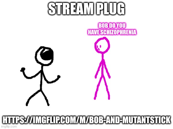 https://imgflip.com/m/Bob-and-Mutantstick | STREAM PLUG; BOB DO YOU HAVE SCHIZOPHRENIA; HTTPS://IMGFLIP.COM/M/BOB-AND-MUTANTSTICK | made w/ Imgflip meme maker