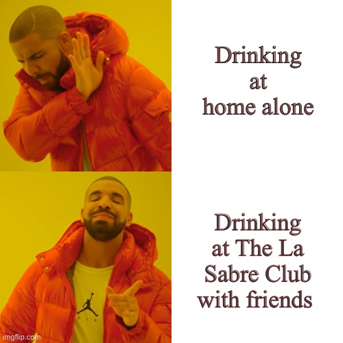 Drake Hotline Bling | Drinking at home alone; Drinking at The La Sabre Club with friends | image tagged in memes,drake hotline bling | made w/ Imgflip meme maker