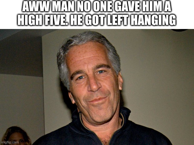 Jeffrey Epstein | AWW MAN NO ONE GAVE HIM A HIGH FIVE. HE GOT LEFT HANGING | image tagged in jeffrey epstein | made w/ Imgflip meme maker