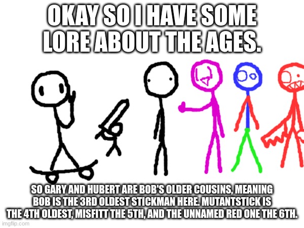 Bob finds his cousins with everyone else. | OKAY SO I HAVE SOME LORE ABOUT THE AGES. SO GARY AND HUBERT ARE BOB'S OLDER COUSINS, MEANING BOB IS THE 3RD OLDEST STICKMAN HERE. MUTANTSTICK IS THE 4TH OLDEST, MISFITT THE 5TH, AND THE UNNAMED RED ONE THE 6TH. | made w/ Imgflip meme maker