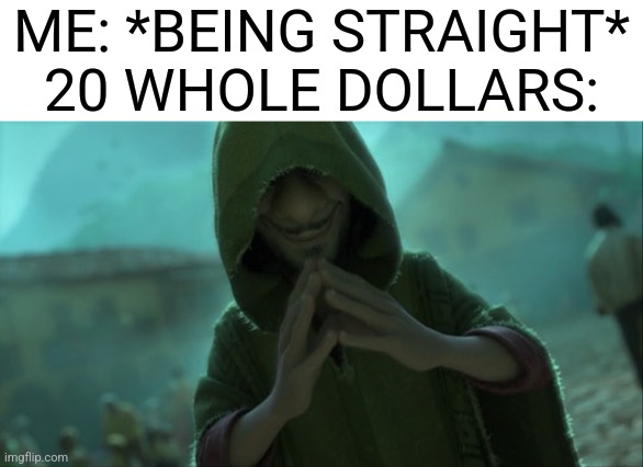 . | ME: *BEING STRAIGHT*
20 WHOLE DOLLARS: | made w/ Imgflip meme maker