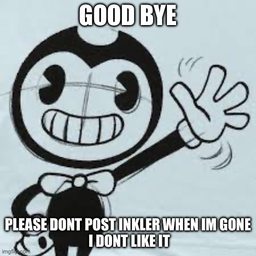 Bendy wave | GOOD BYE; PLEASE DONT POST INKLER WHEN IM GONE
 I DONT LIKE IT | image tagged in bendy wave | made w/ Imgflip meme maker
