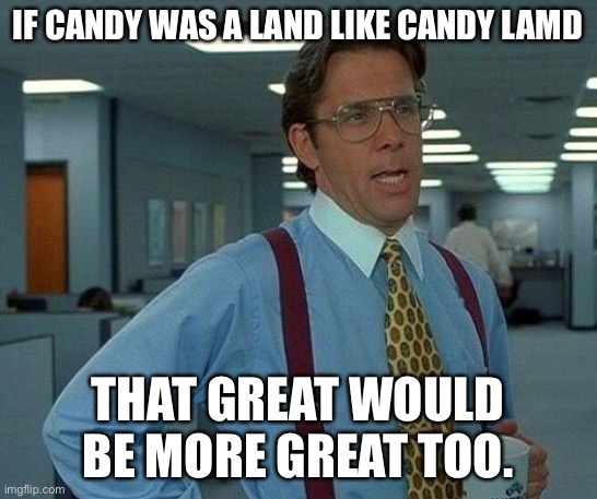 That Would Be Great Meme | IF CANDY WAS A LAND LIKE CANDY LAMD; THAT GREAT WOULD BE MORE GREAT TOO. | image tagged in memes,that would be great | made w/ Imgflip meme maker