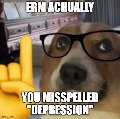 ERM ACHUALLY YOU MISSPELLED "DEPRESSION" | image tagged in nerd dog | made w/ Imgflip meme maker