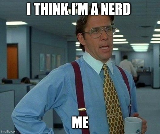 That Would Be Great Meme | I THINK I’M A NERD; ME | image tagged in memes,that would be great | made w/ Imgflip meme maker