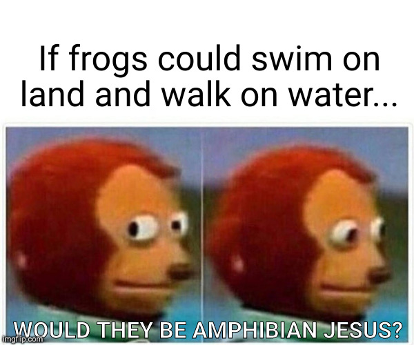 What about Amphibian Jesus? | If frogs could swim on land and walk on water... WOULD THEY BE AMPHIBIAN JESUS? | image tagged in memes,monkey puppet,deep thoughts,amphibian,jesus,what if | made w/ Imgflip meme maker