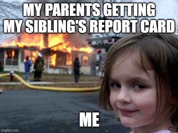 Disaster Girl | MY PARENTS GETTING MY SIBLING'S REPORT CARD; ME | image tagged in memes,disaster girl | made w/ Imgflip meme maker