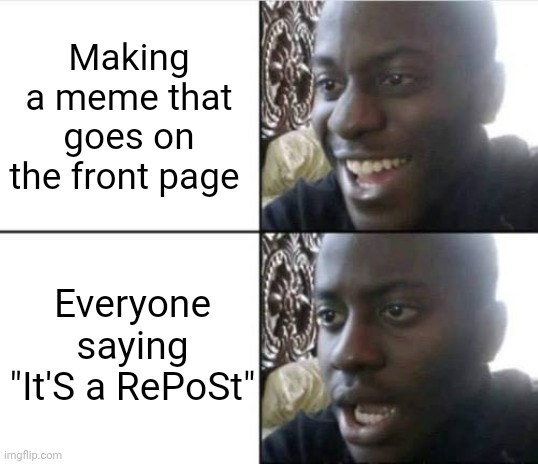 I swear, if this is somehow a repost, I'm quitting imgflip | Making a meme that goes on the front page; Everyone saying "It'S a RePoSt" | image tagged in good then bad,funny,memes,annoying people,not a repost | made w/ Imgflip meme maker