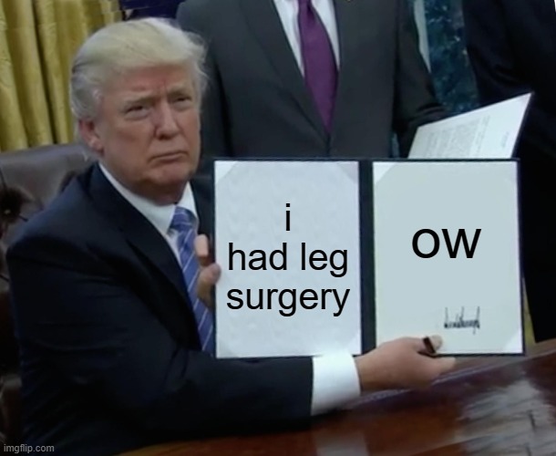 OW | i had leg surgery; ow | image tagged in memes,trump bill signing | made w/ Imgflip meme maker