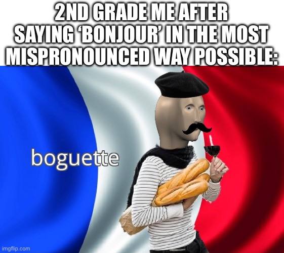 am french | 2ND GRADE ME AFTER SAYING ‘BONJOUR’ IN THE MOST MISPRONOUNCED WAY POSSIBLE: | image tagged in boguette | made w/ Imgflip meme maker