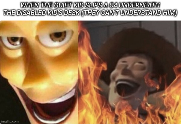 Bah | WHEN THE QUIET KID SLIPS A C4 UNDERNEATH THE DISABLED KID'S DESK (THEY CAN'T UNDERSTAND HIM) | image tagged in satanic woody no spacing | made w/ Imgflip meme maker