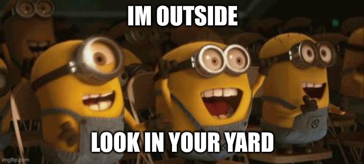 i see you | IM OUTSIDE; LOOK IN YOUR YARD | image tagged in cheering minions | made w/ Imgflip meme maker