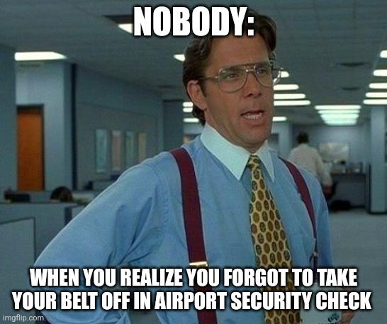 Forgot to take my belt off at security | NOBODY:; WHEN YOU REALIZE YOU FORGOT TO TAKE YOUR BELT OFF IN AIRPORT SECURITY CHECK | image tagged in memes,that would be great,jpfan102504 | made w/ Imgflip meme maker