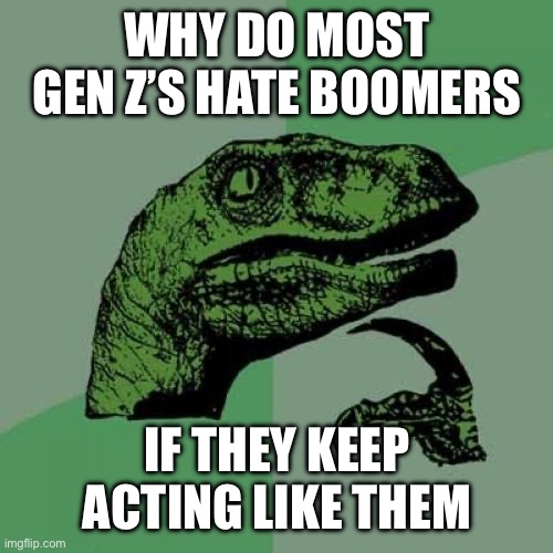 . | WHY DO MOST GEN Z’S HATE BOOMERS; IF THEY KEEP ACTING LIKE THEM | image tagged in memes,philosoraptor | made w/ Imgflip meme maker