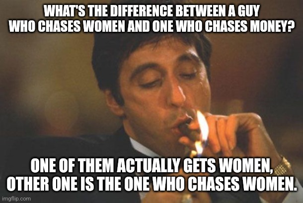 Scarface Serious | WHAT'S THE DIFFERENCE BETWEEN A GUY WHO CHASES WOMEN AND ONE WHO CHASES MONEY? ONE OF THEM ACTUALLY GETS WOMEN, OTHER ONE IS THE ONE WHO CHASES WOMEN. | image tagged in scarface serious | made w/ Imgflip meme maker