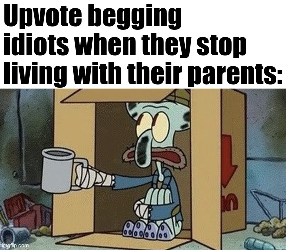 freaking idiots | Upvote begging idiots when they stop living with their parents: | image tagged in squidward spare change,upvote begging,shut up,retard,beggar,idiot | made w/ Imgflip meme maker