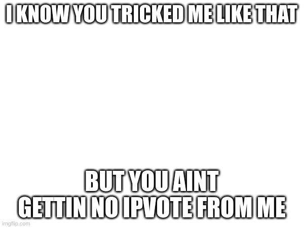 I KNOW YOU TRICKED ME LIKE THAT BUT YOU AINT GETTIN NO IPVOTE FROM ME | made w/ Imgflip meme maker