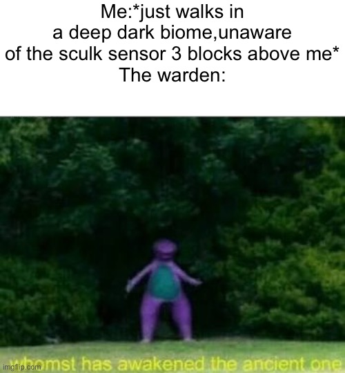 *gets violently murdered and loses my gold sword from a ruined portal* | Me:*just walks in a deep dark biome,unaware of the sculk sensor 3 blocks above me*
The warden: | image tagged in whomst has awakened the ancient one,minecraft | made w/ Imgflip meme maker