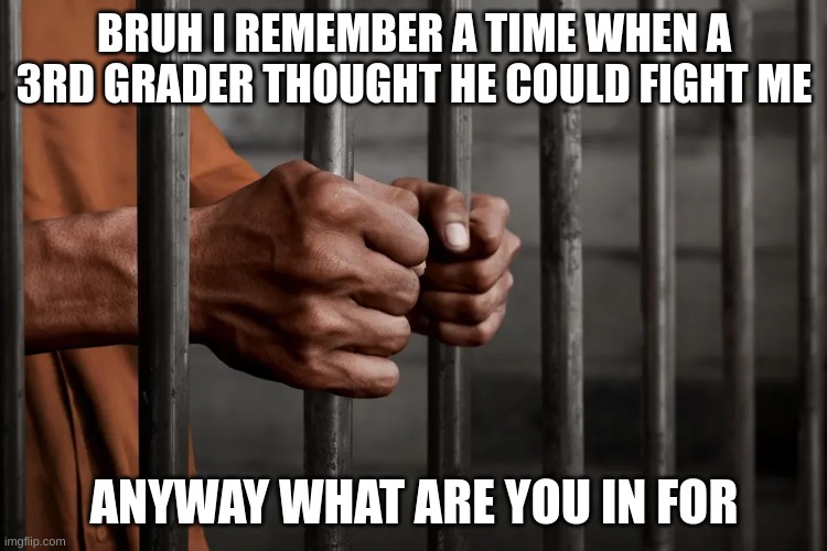 Dark humor | BRUH I REMEMBER A TIME WHEN A 3RD GRADER THOUGHT HE COULD FIGHT ME; ANYWAY WHAT ARE YOU IN FOR | image tagged in m | made w/ Imgflip meme maker