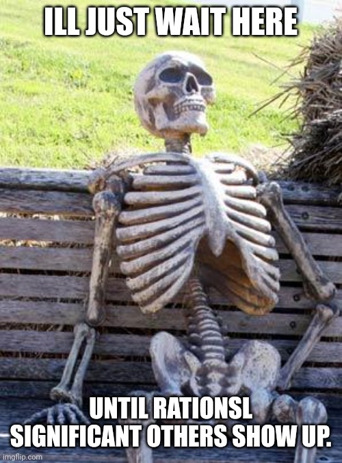Waiting | ILL JUST WAIT HERE; UNTIL RATIONSL SIGNIFICANT OTHERS SHOW UP. | image tagged in memes,waiting skeleton | made w/ Imgflip meme maker