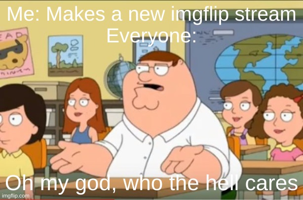 "Oh my god, who the hell cares" from Family Guy | Me: Makes a new imgflip stream
Everyone:; Oh my god, who the hell cares | image tagged in oh my god who the hell cares from family guy | made w/ Imgflip meme maker