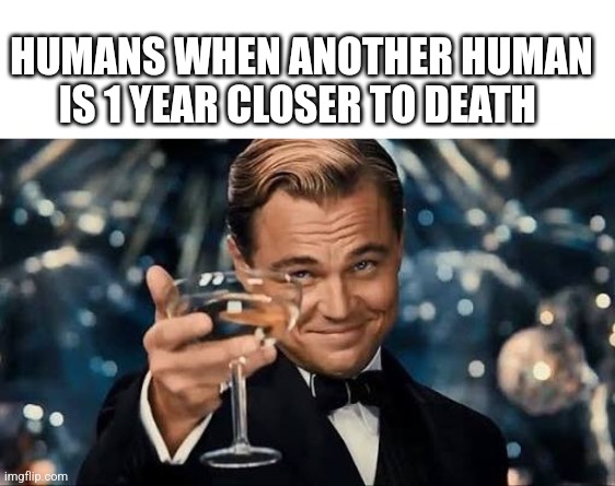 Congratulations Man! | HUMANS WHEN ANOTHER HUMAN IS 1 YEAR CLOSER TO DEATH | image tagged in congratulations man | made w/ Imgflip meme maker