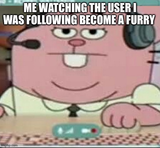 Time to unfollow | ME WATCHING THE USER I WAS FOLLOWING BECOME A FURRY | image tagged in richard watterson gaming | made w/ Imgflip meme maker