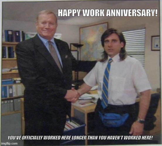 the office handshake | HAPPY WORK ANNIVERSARY! YOU'VE OFFICIALLY WORKED HERE LONGER THAN YOU HAVEN'T WORKED HERE! | image tagged in the office handshake | made w/ Imgflip meme maker