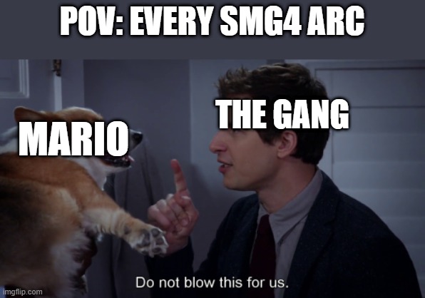 Meme | POV: EVERY SMG4 ARC; THE GANG; MARIO | image tagged in do not blow this for us brooklyn 99 | made w/ Imgflip meme maker