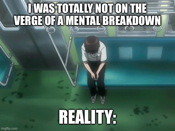 Depression. | I WAS TOTALLY NOT ON THE VERGE OF A MENTAL BREAKDOWN; REALITY: | image tagged in neon genesis evangelion,depression,meme | made w/ Imgflip meme maker
