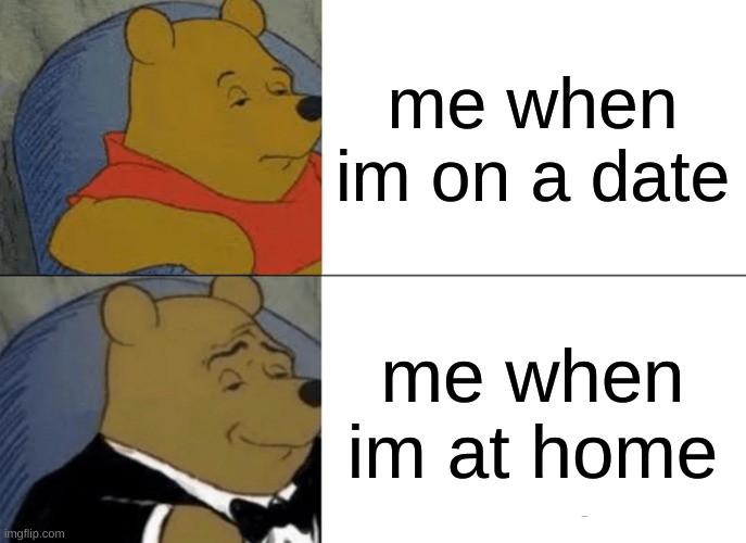 lakjfnj | me when im on a date; me when im at home | image tagged in memes,tuxedo winnie the pooh | made w/ Imgflip meme maker