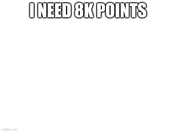I NEED 8K POINTS | made w/ Imgflip meme maker