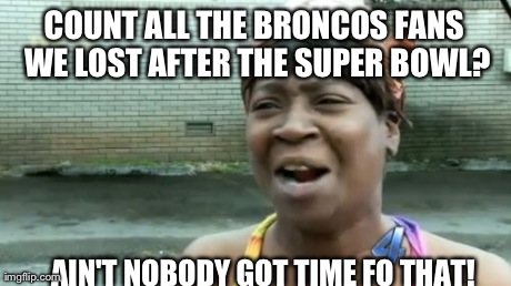 Ain't Nobody Got Time For That Meme | COUNT ALL THE BRONCOS FANS WE LOST AFTER THE SUPER BOWL? AIN'T NOBODY GOT TIME FO THAT! | image tagged in memes,aint nobody got time for that | made w/ Imgflip meme maker