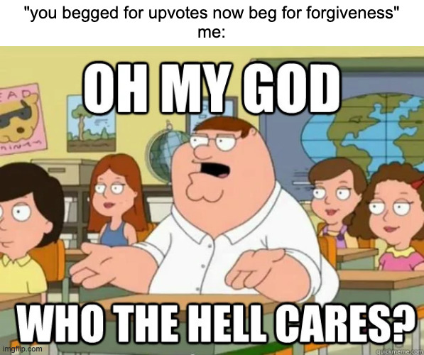 you guys are annoying with this(also upvote if true :trollface:) | "you begged for upvotes now beg for forgiveness"
me: | image tagged in oh my god who the hell cares | made w/ Imgflip meme maker