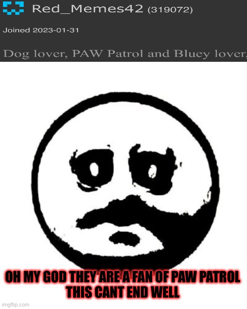 The person is also a furry | OH MY GOD THEY ARE A FAN OF PAW PATROL
THIS CANT END WELL | image tagged in the face of dread | made w/ Imgflip meme maker