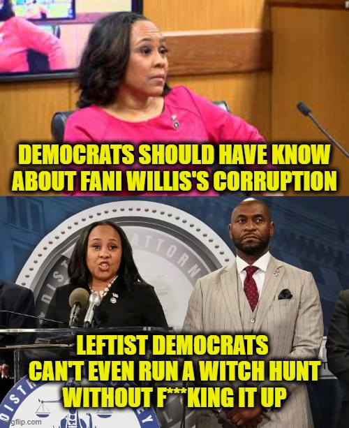 We've got Trump this time! | DEMOCRATS SHOULD HAVE KNOW ABOUT FANI WILLIS'S CORRUPTION; LEFTIST DEMOCRATS 
CAN'T EVEN RUN A WITCH HUNT
WITHOUT F***KING IT UP | image tagged in donald trump | made w/ Imgflip meme maker