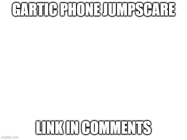 https://garticphone.com/en/?c=01b1d0b956 | GARTIC PHONE JUMPSCARE; LINK IN COMMENTS | made w/ Imgflip meme maker