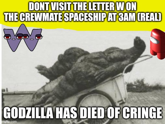 Modern kids content on the internet cannot compare to the past | DONT VISIT THE LETTER W ON THE CREWMATE SPACESHIP AT 3AM (REAL); GODZILLA HAS DIED OF CRINGE | image tagged in godzilla,dies from cringe,youtube kids,rotten,rip,sanity | made w/ Imgflip meme maker