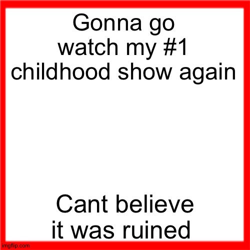 Red box | Gonna go watch my #1 childhood show again; Cant believe it was ruined | image tagged in red box | made w/ Imgflip meme maker