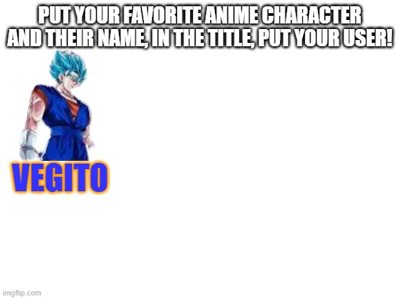 Goku.Black | PUT YOUR FAVORITE ANIME CHARACTER AND THEIR NAME, IN THE TITLE, PUT YOUR USER! VEGITO | image tagged in blank white template | made w/ Imgflip meme maker